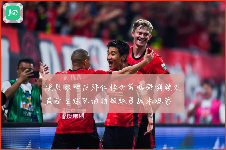 埃贝尔回应拜仁转会策略强调锁定最适合球队的顶级球员战术观察