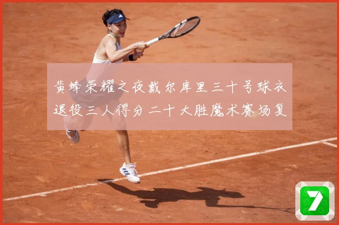 黄蜂荣耀之夜戴尔库里三十号球衣退役三人得分二十大胜魔术赛场复盘