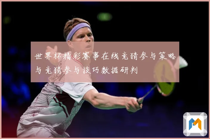 世界杯精彩赛事在线竞猜参与策略与竞猜参与技巧数据研判