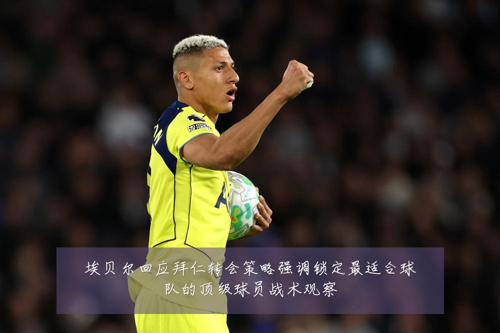 埃贝尔回应拜仁转会策略强调锁定最适合球队的顶级球员战术观察