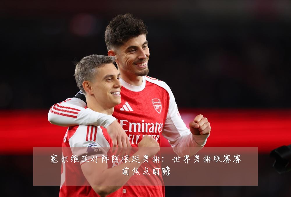 塞尔维亚对阵阿根廷男排:世界男排联赛赛前焦点前瞻
