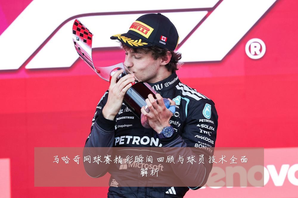 马哈奇网球赛精彩瞬间回顾与球员技术全面解析